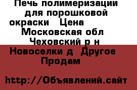 Печь полимеризации для порошковой окраски › Цена ­ 40 000 - Московская обл., Чеховский р-н, Новоселки д. Другое » Продам   